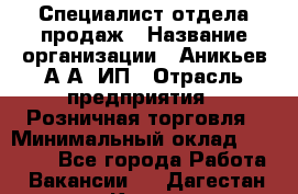 Специалист отдела продаж › Название организации ­ Аникьев А.А, ИП › Отрасль предприятия ­ Розничная торговля › Минимальный оклад ­ 25 000 - Все города Работа » Вакансии   . Дагестан респ.,Кизилюрт г.